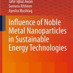 Influence of Noble Metal Nanoparticles in Sustainable Energy Technologies - Tahir Iqbal Awan  Sumera Afsheen  Ayesha Mushtaq