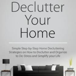 Declutter Your Home: Simple Step-by-Step Home Decluttering Strategies on How to Declutter and Organize to De-Stress and Simplify Your Life - MADELINE CRAWFORD