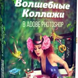Волшебные коллажи в Adobe Photoshop + Бонусы (Видеокурс) - 5 принципов качественного коллажа: качественные исходные материалы, композиция работы, тени, свет и рефлексы, работа с цветом, оригинальность работы!