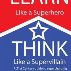 Learn Like a Superhero, Think Like a Supervillain.: A 21st Century Guide to supercharging Your brain. Utilising Accelerated Learning, Creative Thinkin - Gilbert, Ian J.