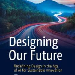 Designing Our Future Redefining Design in the Age of AI for Sustainable Innovation (Design Thinking)