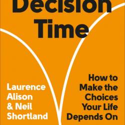 Decision Time: How to Make the Choices Your Life Depends On - Laurence Alison