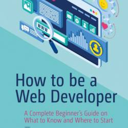 How to be a Web Developer: A Complete Beginner's Guide on What to Know and Where t...