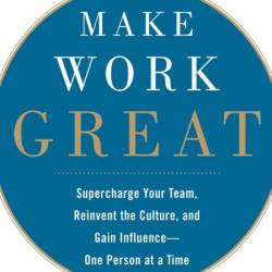 Make Work Great: Super Charge Your Team, Reinvent the Culture, and Gain Influence ...