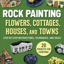 Rock Painting Flowers, Cottages, Houses, and Towns: Step-by-Step Instructions