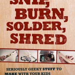Snip, Burn, Solder, Shred: Seriously Geeky Stuff to Make with Your Kids - David Er...