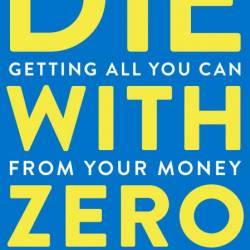 Die With Zero: Getting All You Can from Your Money and Your Life - Bill Perkins