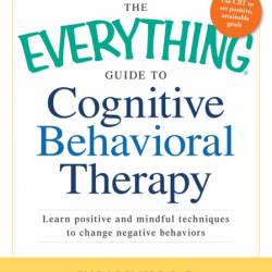 The Everything Guide to Cognitive Behavioral Therapy: Learn Positive and Mindful T...