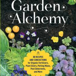 Garden Alchemy: 80 Recipes and Concoctions for Organic Fertilizers, Plant Elixirs, Potting Mixes, Pest Deterrents, and More - Stephanie Rose