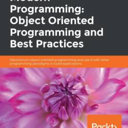 Modern Programming: Object Oriented Programming and Best Practices: Deconstruct object-oriented programming and use it with other programming paradigms to build applications - Graham Lee