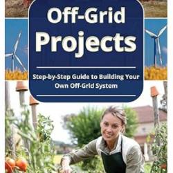 Off-Grid Projects: Step-by-Step Guide to Building Your Own Off-Grid System - Rachel Pratt