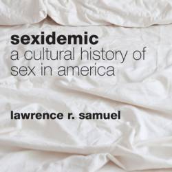 Sexidemic: A Cultural History of Sex in America - Lawrence R. Samuel