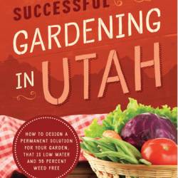 Successful Gardening In Utah: How to Design a Permanent Solution for Your Garden That is Low Water and 95 Percent Weed Free! - Caleb Warnock