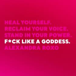 F*ck Like a Goddess: Heal Yourself. Reclaim Your Voice. Stand in Your Power. - Alexandra Roxo