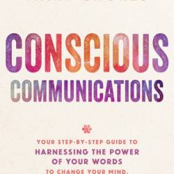 Conscious Communications: Your Step-by-Step Guide to Harnessing the Power of Your Words to Change Your Mind