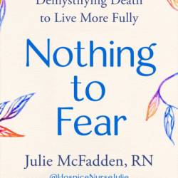 Nothing to Fear: Demystifying Death to Live More Fully - Julie McFadden RN