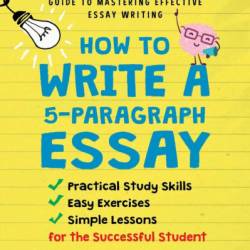 How to Write A 5-Paragraph Essay: A No-Nonsense Step-By-Step Guide to Mastering Effective Essay Writing Practical Study Skills