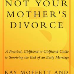 Not Your Mother's Divorce: A Practical, Girlfriend-to-Girlfriend Guide to Surviving the End of a Young Marriage - Kay Moffett