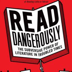 Read Dangerously: The Subversive Power of Literature in Troubled Times - Azar Nafisi