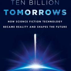 Ten Billion Tomorrows: How Science Fiction Technology Became Reality and Shapes the Future - Brian Clegg