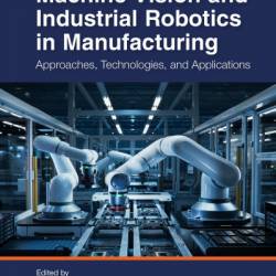 Machine Vision and Industrial Robotics in Manufacturing: Approaches, Technologies, and Applications - Alex Khang