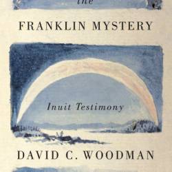 Unravelling the Franklin Mystery: Inuit Testimony - David C. Woodman