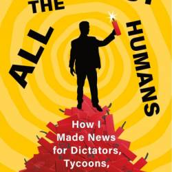 All the Worst Humans: How I Made News for Dictators, Tycoons, and Politicians - Phil Elwood