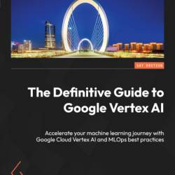 The Definitive Guide to Google Vertex AI: Accelerate Your machine learning journey with Google Cloud Vertex AI and MLOps best practices - Jasmeet Bhatia