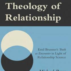 Towards a Theology of Relationship: Emil Brunner's Truth as Encounter in Light of Relationship Science - Michael Berra