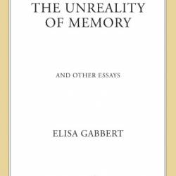 The Unreality of Memory: And Other Essays - Elisa Gabbert