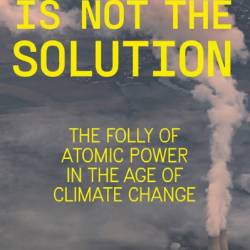 Nuclear is Not the Solution: The Folly of Atomic Power in the Age of Climate Change - M.V. Ramana