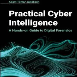 Practical Cyber Intelligence: A Hands-on Guide to Digital Forensics - Adam Tilmar Jakobsen