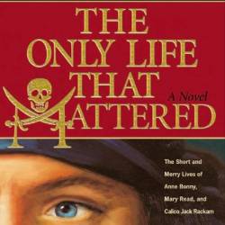 The Only Life That Mattered: The Short and Merry Lives of Anne Bonny, Mary Read, and Calico Jack Rackam - James L. Nelson