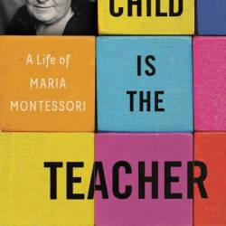 The Child Is the Teacher: A Life of Maria Montessori - Cristina De Stefano