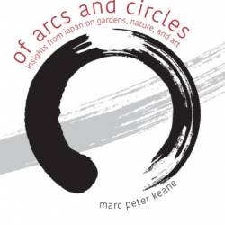 Of Arcs and Circles: Insights from Japan on Gardens, Nature, and Art - Marc Peter Keane