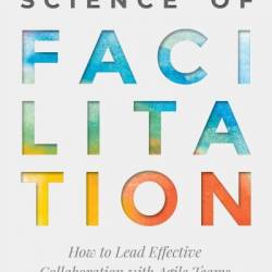 The Art & Science of Facilitation: How to Lead Effective Collaboration with Agile Teams - Marsha Acker