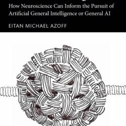 Toward Human-Level Artificial Intelligence: How Neuroscience Can Inform the Pursuit of Artificial General Intelligence or General AI - Eitan Michael Azoff