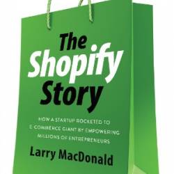 The Shopify Story: How a Startup Rocketed to E-commerce Giant by EmPowering Millions of Entrepreneurs - Larry MacDonald