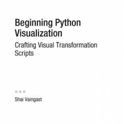 Beginning Python Visualization: Crafting Visual Transformation Scripts - Shai Vaingast