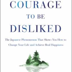 The Courage to Be Disliked: The Japanese Phenomenon That Shows You How to Change Your Life and Achieve Real Happiness - Ichiro Kishimi