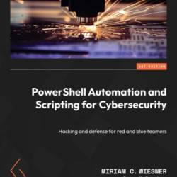 PowerShell Automation and Scripting for Cybersecurity: Hacking and defense for red and blue teamers - Miriam C. Wiesner