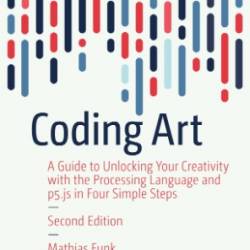 Coding Art: A Guide to Unlocking Your Creativity with the Processing Language and p5.js in Four Simple Steps - Mathias Funk