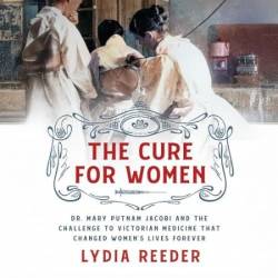 The Cure for Women: Dr. Mary Putnam Jacobi and the Challenge to Victorian Medicine That Changed Women's Lives Forever - [AUDIOBOOK]