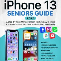 Iphone 13 Seniors Guide: A Complete Step-by-Step Manual for Non-Tech-Savvy to Make iOS Easy to Use and More Accessible to the Elderly - Halbert