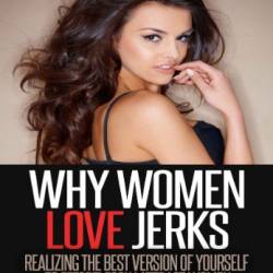 Why Women Love Jerks: Realizing the Best Version of Yourself to Effortlessly Attract Women