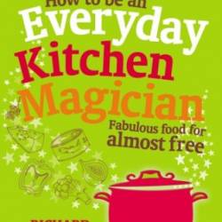 How to Be an Everyday Kitchen Magician: Fabulous Food for Almost Free