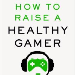 How to Raise a Healthy Gamer: End Power Struggles, Break Bad Screen Habits, and Transform Your Relationship with Your Kids