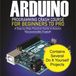 Arduino Programming Crash Course For Beginners To Pro: A Step by Step Practical Guide to Arduino Microcontroller Projects - Roger Edward