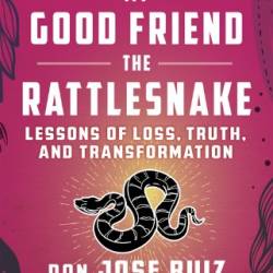 My Good Friend the Rattlesnake: Lessons of Loss, Truth, and Transformation - don Jose Ruiz