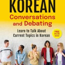 Korean Conversations and Debating : A Language Guide for Self-Study or Classroom Use--Learn to Talk about Current Topics in Korean (with Companion Online Audio) - Juno Baik